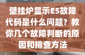 壁挂炉显示E5故障代码是什么问题？教你几个故障判断的原因和排查方法