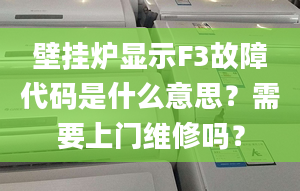 壁挂炉显示F3故障代码是什么意思？需要上门维修吗？