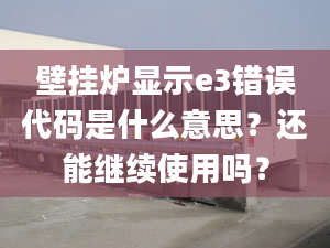 壁挂炉显示e3错误代码是什么意思？还能继续使用吗？