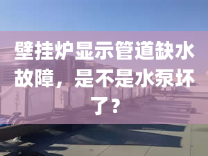 壁挂炉显示管道缺水故障，是不是水泵坏了？