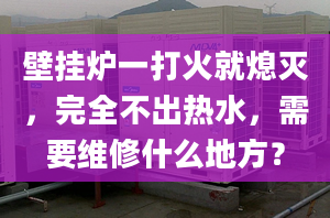 壁挂炉一打火就熄灭，完全不出热水，需要维修什么地方？