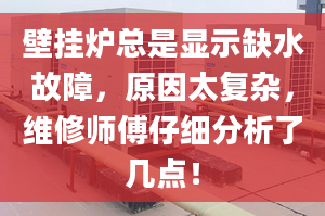 壁挂炉总是显示缺水故障，原因太复杂，维修师傅仔细分析了几点！