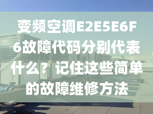 变频空调E2E5E6F6故障代码分别代表什么？记住这些简单的故障维修方法