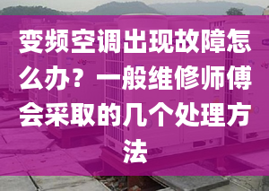 变频空调出现故障怎么办？一般维修师傅会采取的几个处理方法