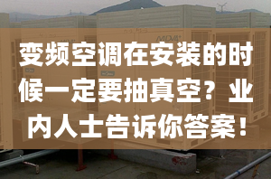 变频空调在安装的时候一定要抽真空？业内人士告诉你答案！