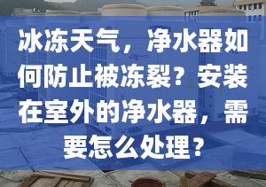 冰冻天气，净水器如何防止被冻裂？安装在室外的净水器，需要怎么处理？