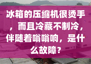 冰箱的压缩机很烫手，而且冷藏不制冷，伴随着嗡嗡响，是什么故障？