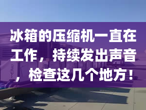 冰箱的压缩机一直在工作，持续发出声音，检查这几个地方！