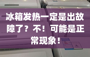 冰箱发热一定是出故障了？不！可能是正常现象！