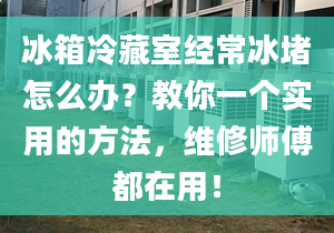 冰箱冷藏室经常冰堵怎么办？教你一个实用的方法，维修师傅都在用！