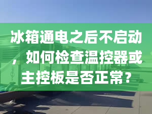 冰箱通电之后不启动，如何检查温控器或主控板是否正常？