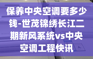 保养中央空调要多少钱-世茂锦绣长江二期新风系统vs中央空调工程快讯