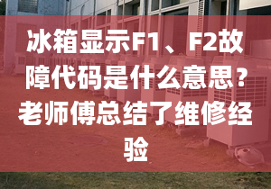 冰箱显示F1、F2故障代码是什么意思？老师傅总结了维修经验