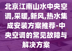 北京江南山水中央空调,采暖,新风,热水集成安装方案推荐-中央空调的常见故障与解决方案