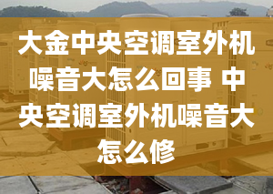 大金中央空调室外机噪音大怎么回事 中央空调室外机噪音大怎么修