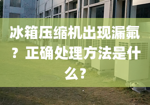 冰箱压缩机出现漏氟？正确处理方法是什么？