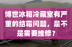 博世冰箱冷藏室有严重的结霜问题，是不是需要维修？