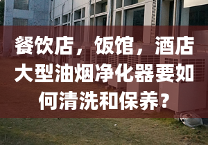 餐饮店，饭馆，酒店大型油烟净化器要如何清洗和保养？