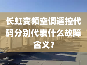 长虹变频空调遥控代码分别代表什么故障含义？