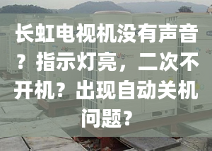 长虹电视机没有声音？指示灯亮，二次不开机？出现自动关机问题？