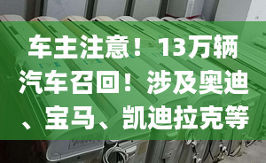 车主注意！13万辆汽车召回！涉及奥迪、宝马、凯迪拉克等