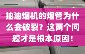 抽油烟机的烟管为什么会破裂？这两个问题才是根本原因！