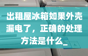 出租屋冰箱如果外壳漏电了，正确的处理方法是什么_