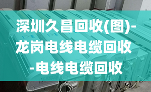 深圳久昌回收(图)-龙岗电线电缆回收 -电线电缆回收