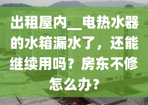 出租屋内__电热水器的水箱漏水了，还能继续用吗？房东不修怎么办？