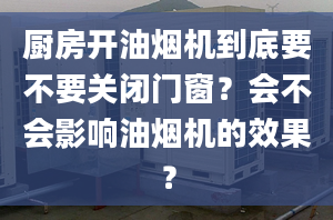 厨房开油烟机到底要不要关闭门窗？会不会影响油烟机的效果？