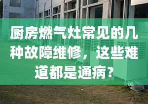 厨房燃气灶常见的几种故障维修，这些难道都是通病？