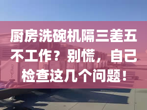 厨房洗碗机隔三差五不工作？别慌，自己检查这几个问题！