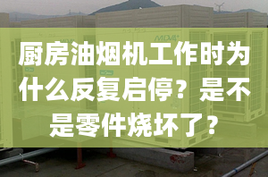 厨房油烟机工作时为什么反复启停？是不是零件烧坏了？