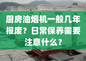 厨房油烟机一般几年报废？日常保养需要注意什么？