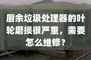 厨余垃圾处理器的叶轮磨损很严重，需要怎么维修？