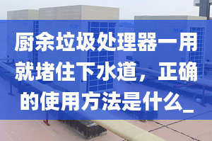 厨余垃圾处理器一用就堵住下水道，正确的使用方法是什么_