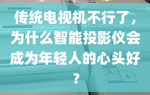 传统电视机不行了，为什么智能投影仪会成为年轻人的心头好？