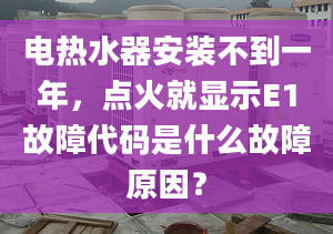 电热水器安装不到一年，点火就显示E1故障代码是什么故障原因？