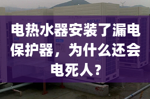 电热水器安装了漏电保护器，为什么还会电死人？