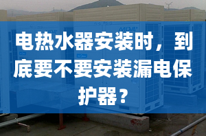 电热水器安装时，到底要不要安装漏电保护器？