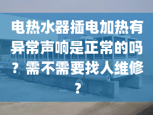 电热水器插电加热有异常声响是正常的吗？需不需要找人维修？