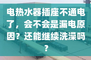 电热水器插座不通电了，会不会是漏电原因？还能继续洗澡吗？