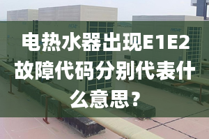 电热水器出现E1E2故障代码分别代表什么意思？