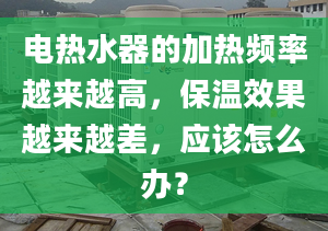 电热水器的加热频率越来越高，保温效果越来越差，应该怎么办？