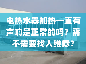 电热水器加热一直有声响是正常的吗？需不需要找人维修？