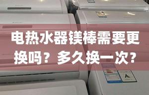 电热水器镁棒需要更换吗？多久换一次？