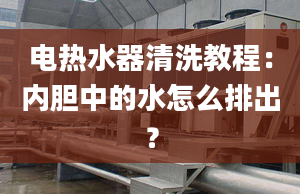 电热水器清洗教程：内胆中的水怎么排出？