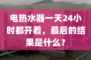 电热水器一天24小时都开着，最后的结果是什么？