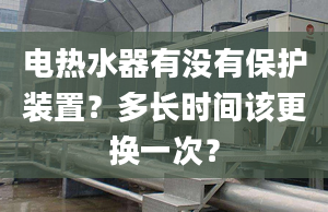 电热水器有没有保护装置？多长时间该更换一次？