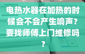 电热水器在加热的时候会不会产生响声？要找师傅上门维修吗？